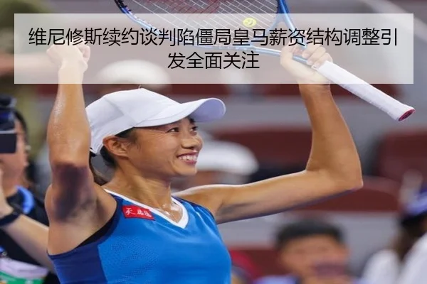 维尼修斯续约谈判陷僵局皇马薪资结构调整引发全面关注